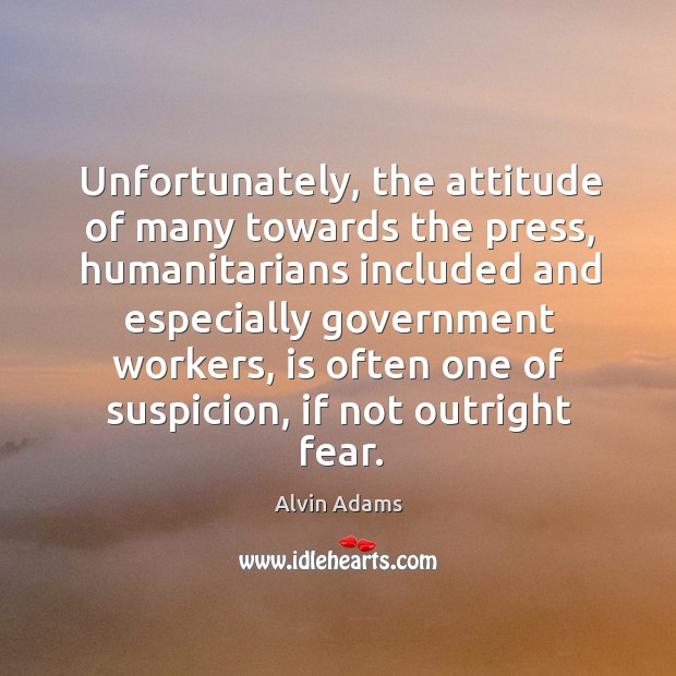 Unfortunately, the attitude of many towards the press, humanitarians included and Alvin Adams Picture Quote