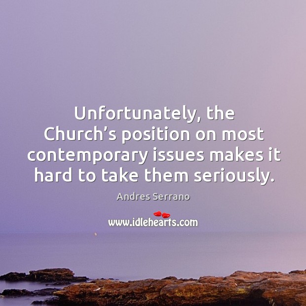 Unfortunately, the church’s position on most contemporary issues makes it hard to take them seriously. Andres Serrano Picture Quote