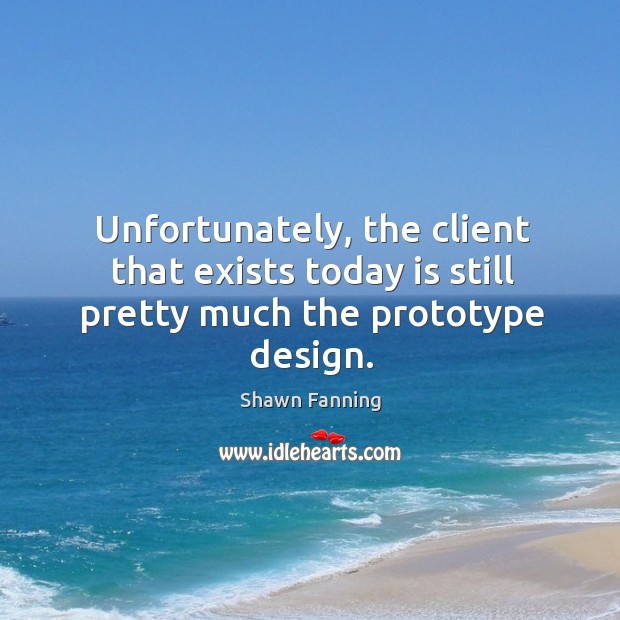 Unfortunately, the client that exists today is still pretty much the prototype design. Shawn Fanning Picture Quote