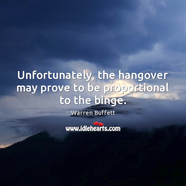 Unfortunately, the hangover may prove to be proportional to the binge. Warren Buffett Picture Quote