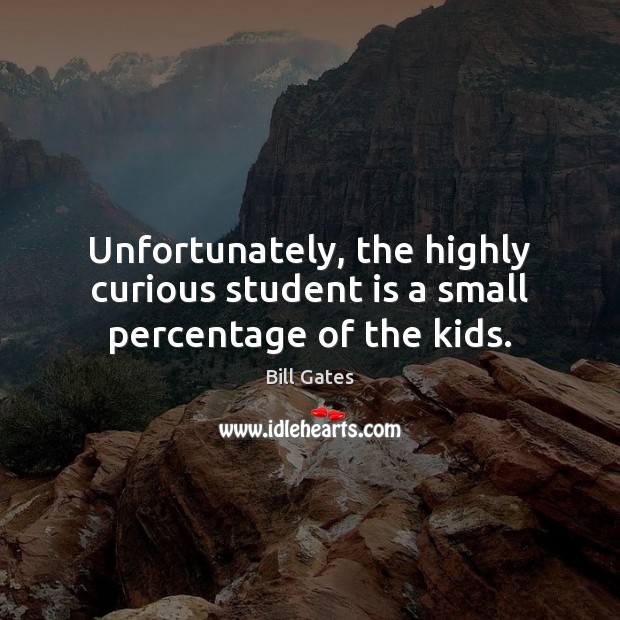 Unfortunately, the highly curious student is a small percentage of the kids. Bill Gates Picture Quote