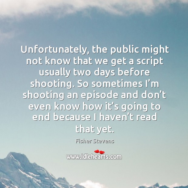 Unfortunately, the public might not know that we get a script usually two days before shooting. Fisher Stevens Picture Quote