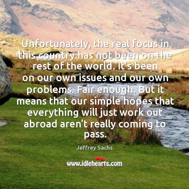 Unfortunately, the real focus in this country has not been on the rest of the world. Jeffrey Sachs Picture Quote