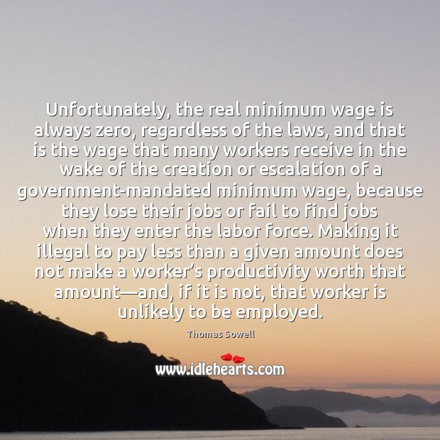Unfortunately, the real minimum wage is always zero, regardless of the laws, Thomas Sowell Picture Quote