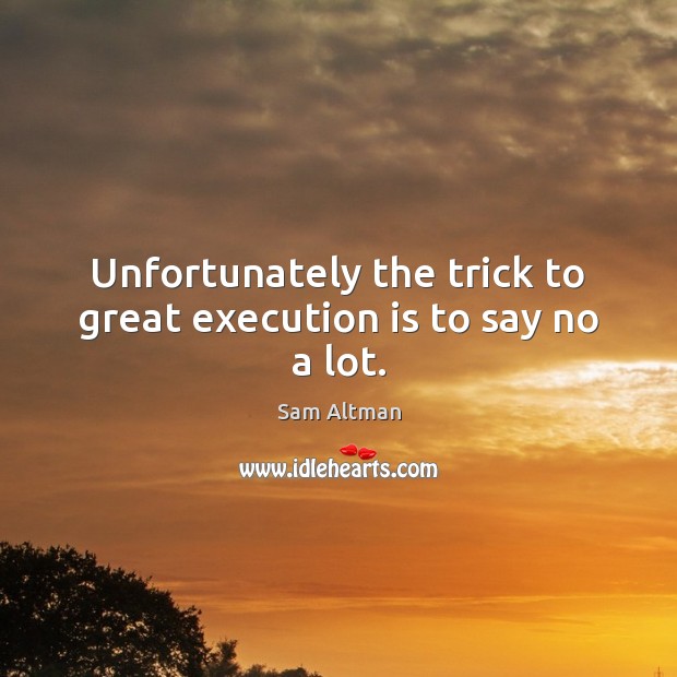 Unfortunately the trick to great execution is to say no a lot. Sam Altman Picture Quote