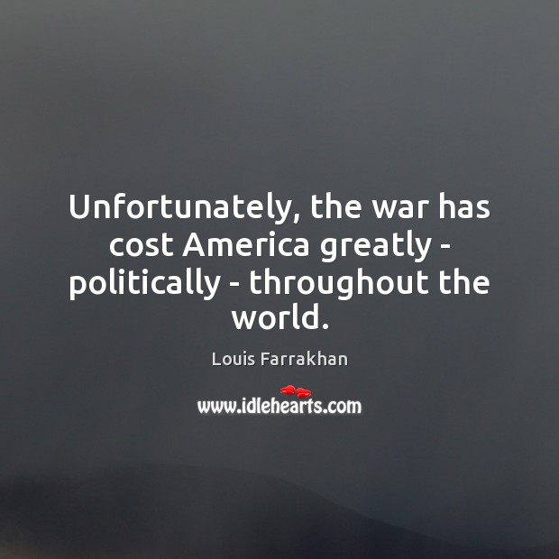 Unfortunately, the war has cost America greatly – politically – throughout the world. Image