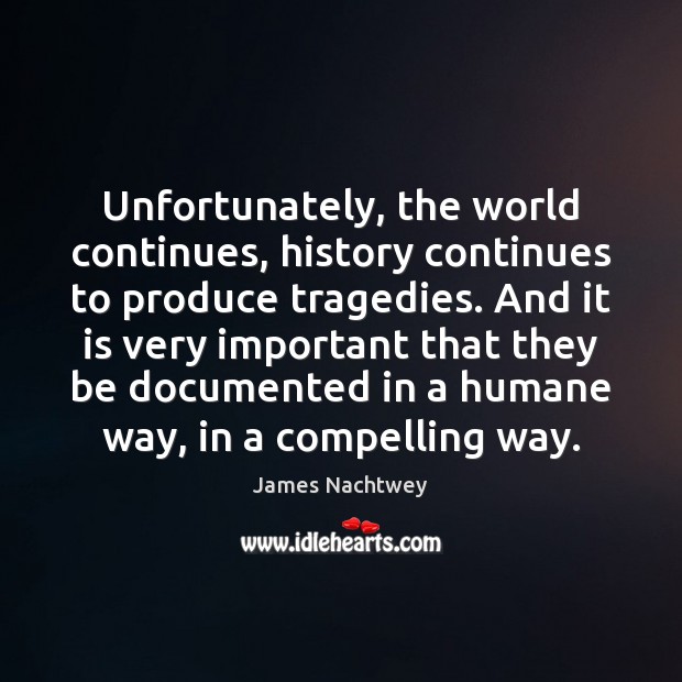 Unfortunately, the world continues, history continues to produce tragedies. And it is James Nachtwey Picture Quote