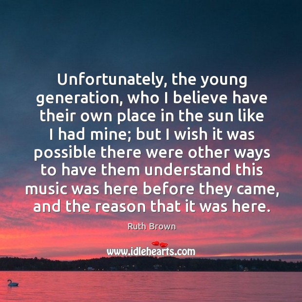 Unfortunately, the young generation, who I believe have their own place in the sun like I had mine Ruth Brown Picture Quote