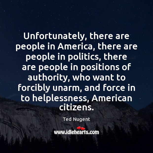 Unfortunately, there are people in America, there are people in politics, there Ted Nugent Picture Quote