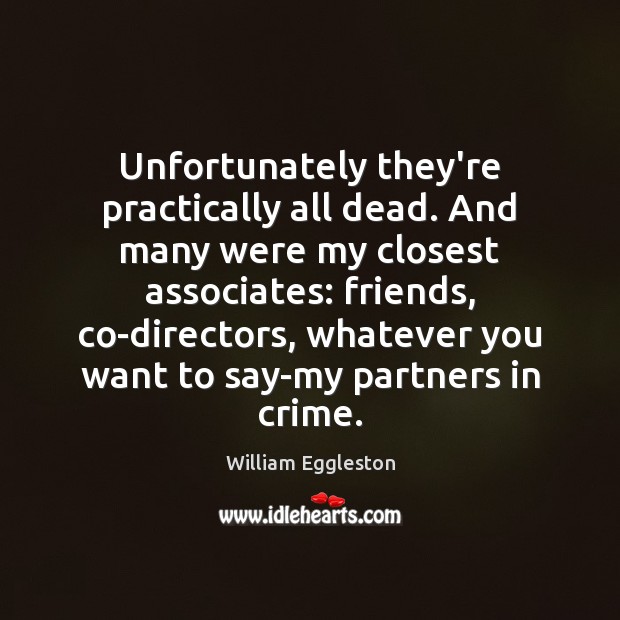 Unfortunately they’re practically all dead. And many were my closest associates: friends, William Eggleston Picture Quote