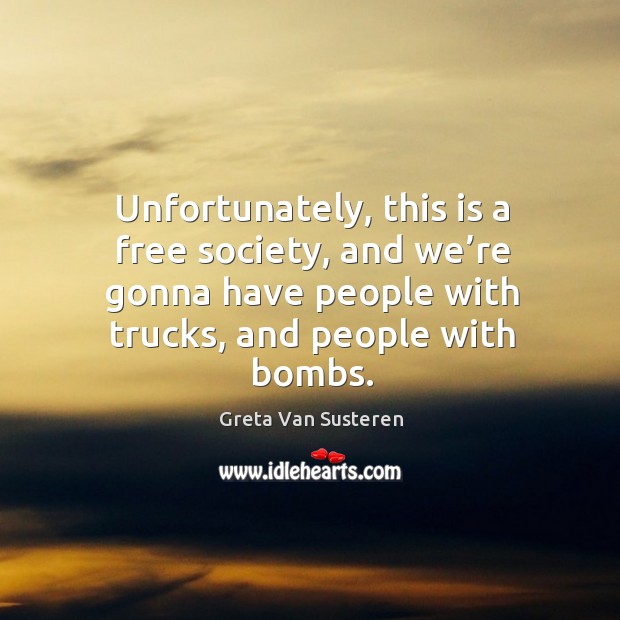Unfortunately, this is a free society, and we’re gonna have people with trucks, and people with bombs. Greta Van Susteren Picture Quote