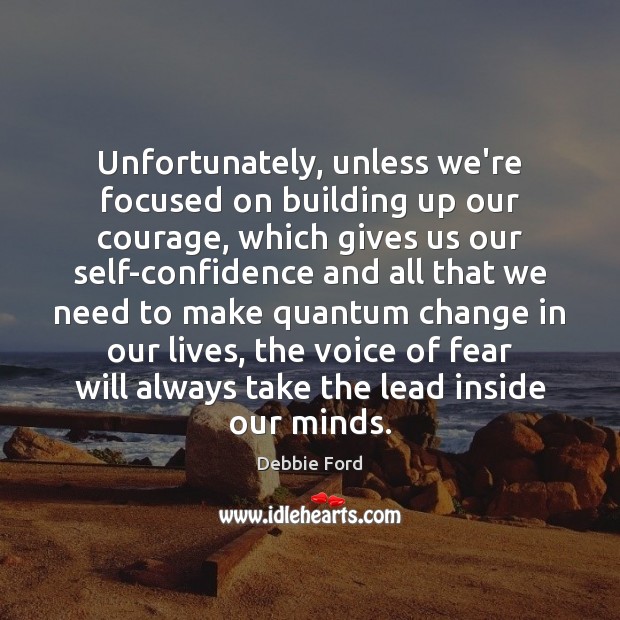 Unfortunately, unless we’re focused on building up our courage, which gives us 