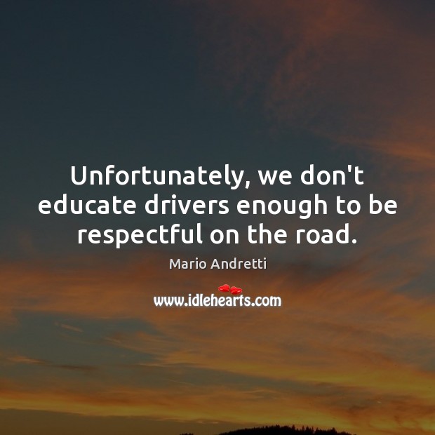 Unfortunately, we don’t educate drivers enough to be respectful on the road. Mario Andretti Picture Quote
