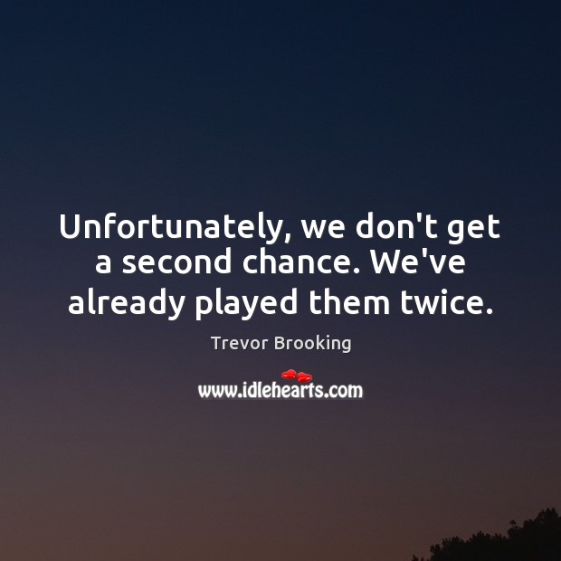 Unfortunately, we don’t get a second chance. We’ve already played them twice. Image