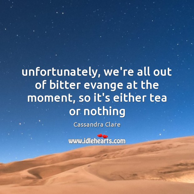 Unfortunately, we’re all out of bitter evange at the moment, so it’s either tea or nothing Image