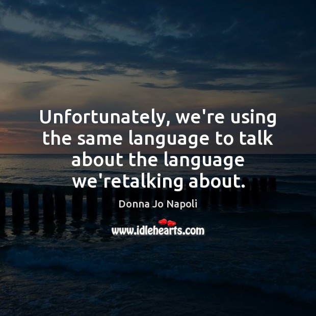 Unfortunately, we’re using the same language to talk about the language we’retalking Donna Jo Napoli Picture Quote