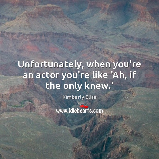 Unfortunately, when you’re an actor you’re like ‘Ah, if the only knew.’ Kimberly Elise Picture Quote