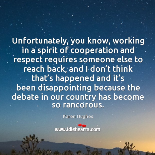 Unfortunately, you know, working in a spirit of cooperation and respect requires someone else to reach back Karen Hughes Picture Quote