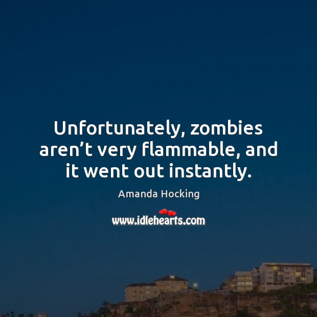Unfortunately, zombies aren’t very flammable, and it went out instantly. Amanda Hocking Picture Quote