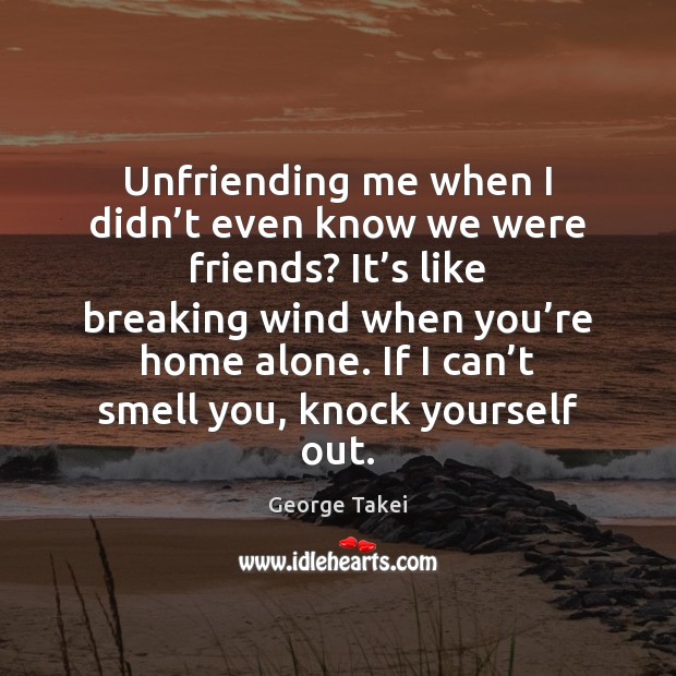 Unfriending me when I didn’t even know we were friends? It’ George Takei Picture Quote