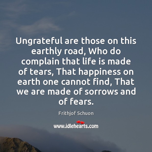 Ungrateful are those on this earthly road, Who do complain that life Frithjof Schuon Picture Quote