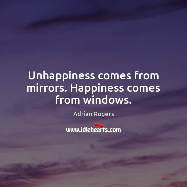 Unhappiness comes from mirrors. Happiness comes from windows. Adrian Rogers Picture Quote