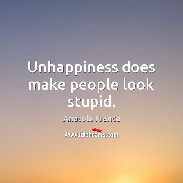 Unhappiness does make people look stupid. Anatole France Picture Quote