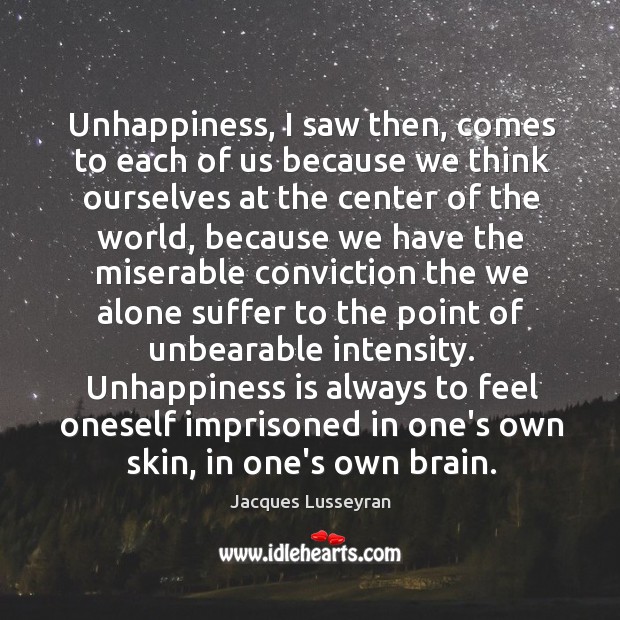 Unhappiness, I saw then, comes to each of us because we think Jacques Lusseyran Picture Quote