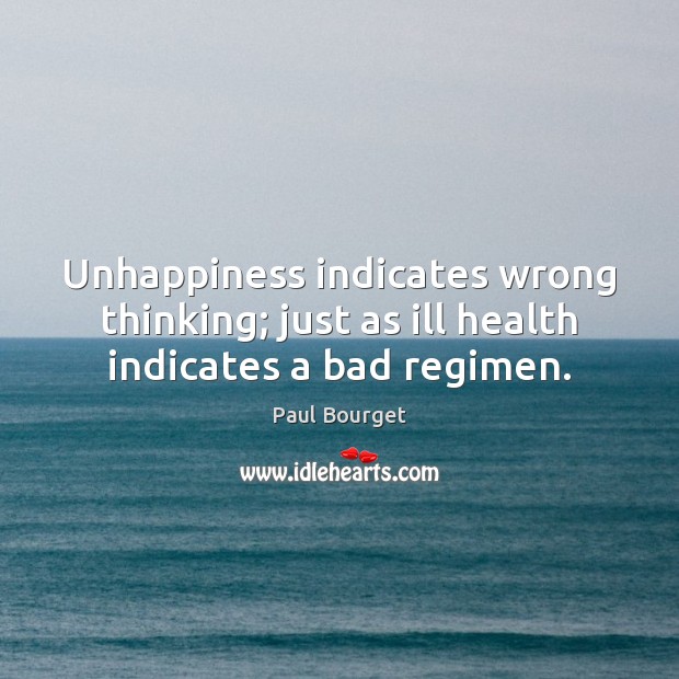 Unhappiness indicates wrong thinking; just as ill health indicates a bad regimen. Paul Bourget Picture Quote