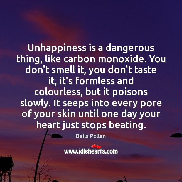 Unhappiness is a dangerous thing, like carbon monoxide. You don’t smell it, Bella Pollen Picture Quote