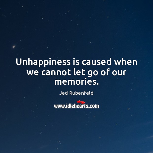 Unhappiness is caused when we cannot let go of our memories. Jed Rubenfeld Picture Quote