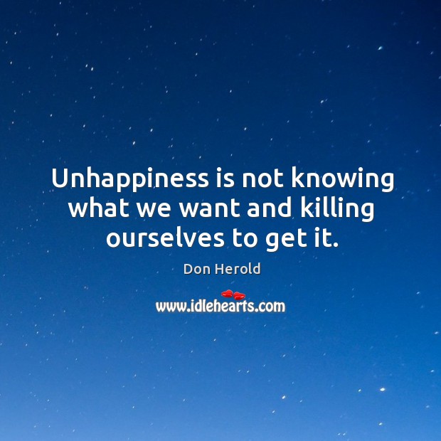 Unhappiness is not knowing what we want and killing ourselves to get it. Image