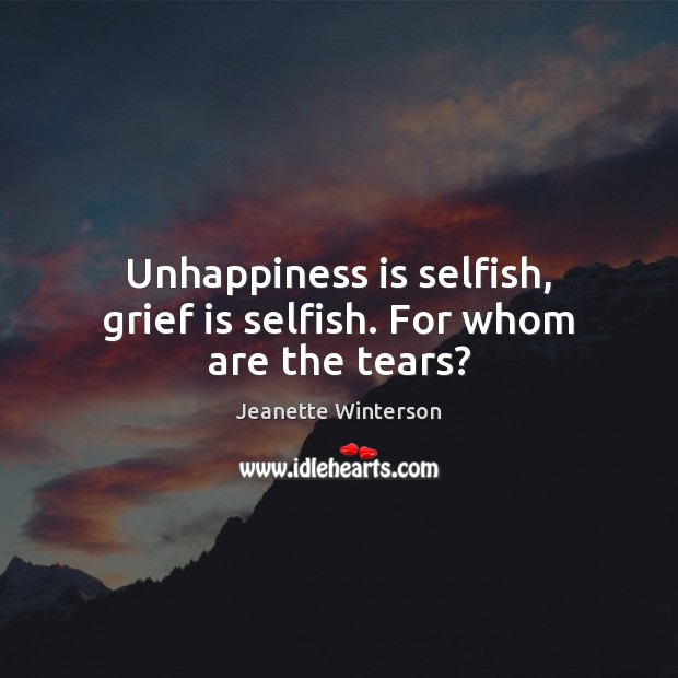 Unhappiness is selfish, grief is selfish. For whom are the tears? Jeanette Winterson Picture Quote