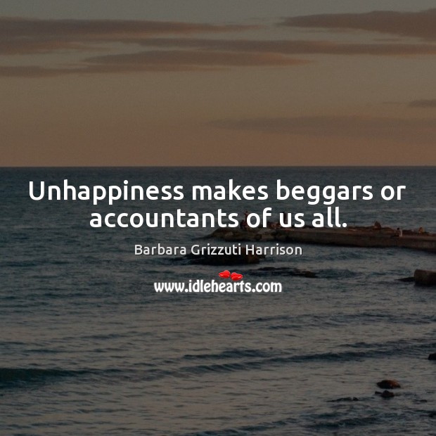 Unhappiness makes beggars or accountants of us all. Barbara Grizzuti Harrison Picture Quote