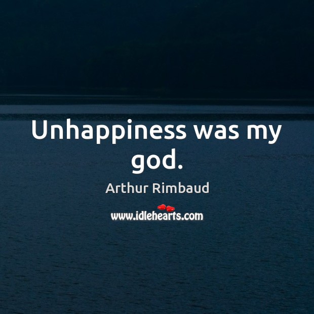 Unhappiness was my God. Arthur Rimbaud Picture Quote