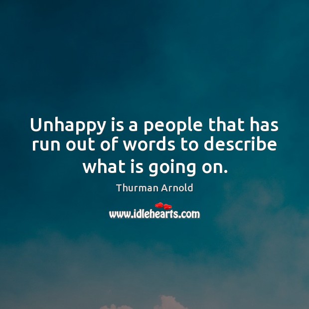 Unhappy is a people that has run out of words to describe what is going on. Thurman Arnold Picture Quote