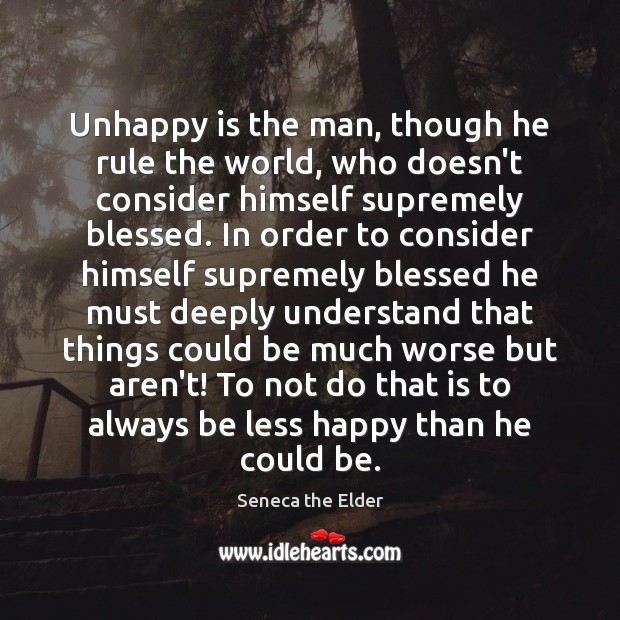 Unhappy is the man, though he rule the world, who doesn’t consider Seneca the Elder Picture Quote