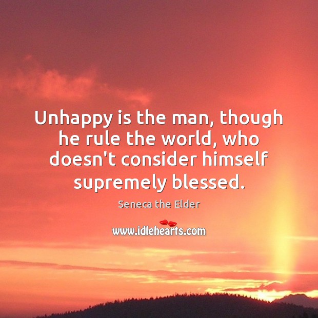 Unhappy is the man, though he rule the world, who doesn’t consider Seneca the Elder Picture Quote