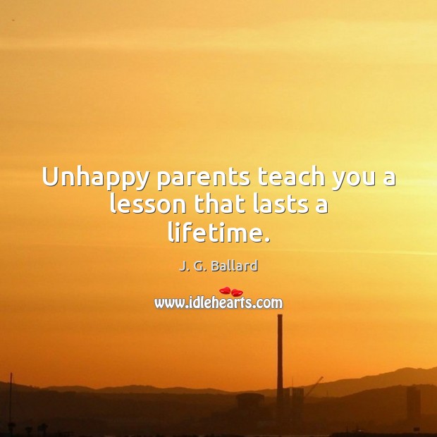 Unhappy parents teach you a lesson that lasts a lifetime. J. G. Ballard Picture Quote