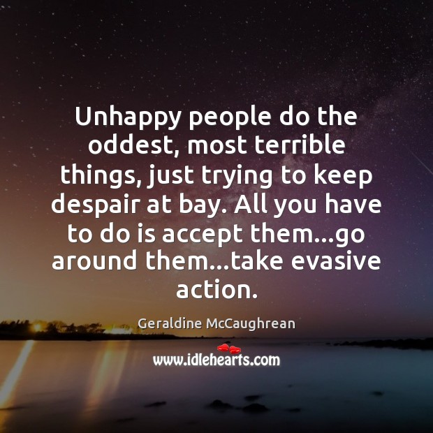 Unhappy people do the oddest, most terrible things, just trying to keep 