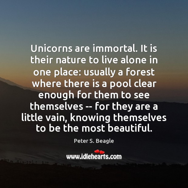 Unicorns are immortal. It is their nature to live alone in one Peter S. Beagle Picture Quote
