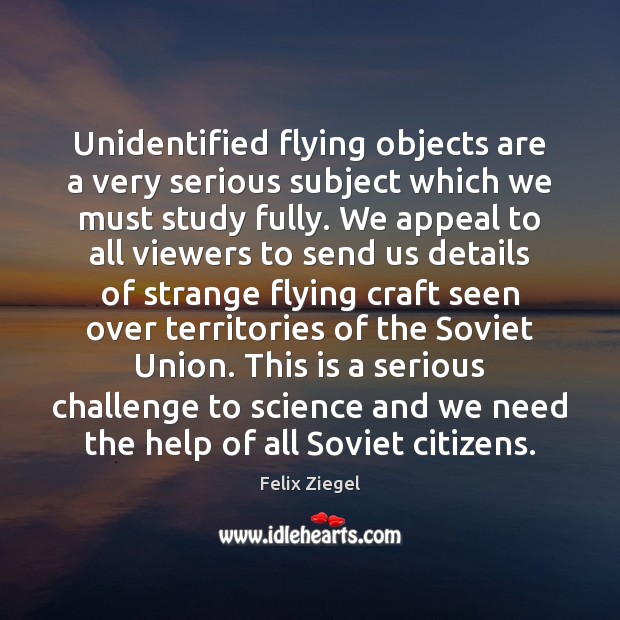 Unidentified flying objects are a very serious subject which we must study 