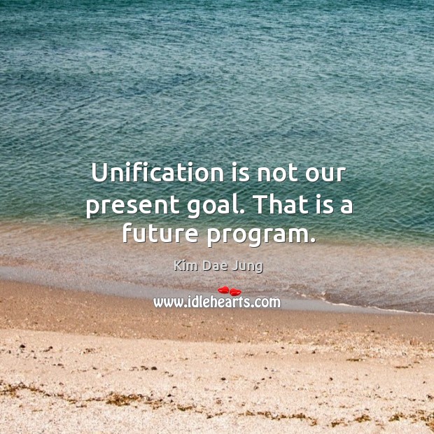 Unification is not our present goal. That is a future program. Kim Dae Jung Picture Quote
