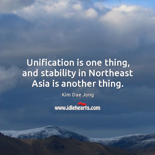 Unification is one thing, and stability in northeast asia is another thing. Kim Dae Jung Picture Quote