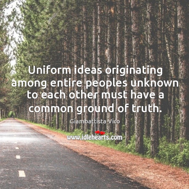 Uniform ideas originating among entire peoples unknown to each other must have a common ground of truth. Giambattista Vico Picture Quote