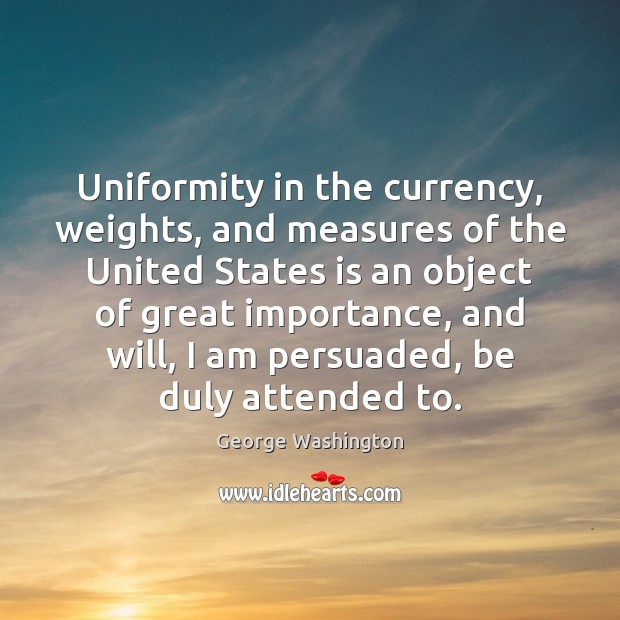 Uniformity in the currency, weights, and measures of the United States is George Washington Picture Quote