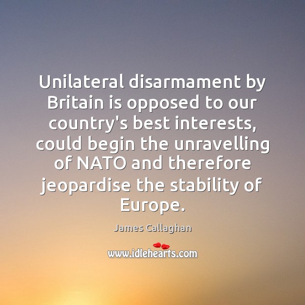 Unilateral disarmament by Britain is opposed to our country’s best interests, could James Callaghan Picture Quote