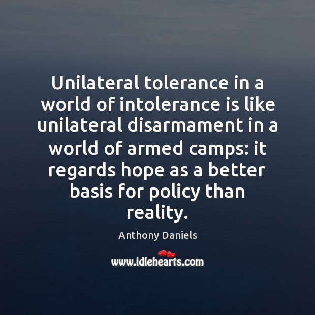 Unilateral tolerance in a world of intolerance is like unilateral disarmament in Anthony Daniels Picture Quote