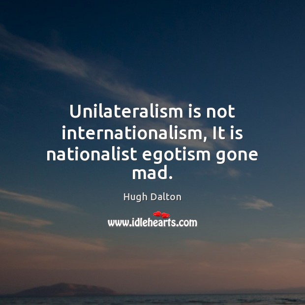 Unilateralism is not internationalism, It is nationalist egotism gone mad. Hugh Dalton Picture Quote