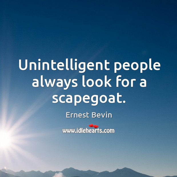 Unintelligent people always look for a scapegoat. Ernest Bevin Picture Quote